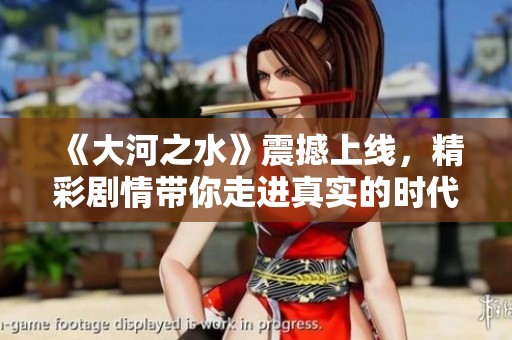 《大河之水》震撼上线，精彩剧情带你走进真实的时代故事