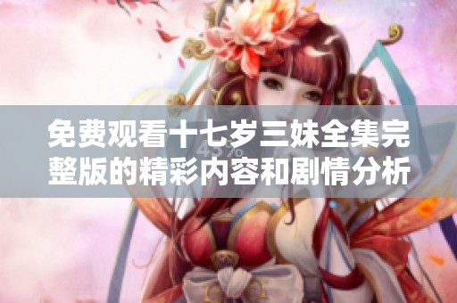 免费观看十七岁三妹全集完整版的精彩内容和剧情分析