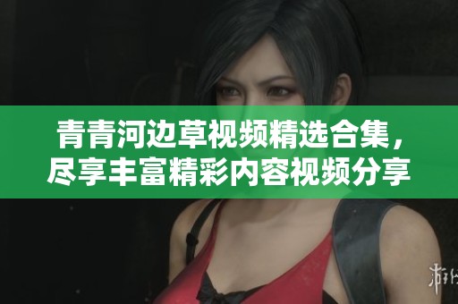 青青河边草视频精选合集，尽享丰富精彩内容视频分享平台