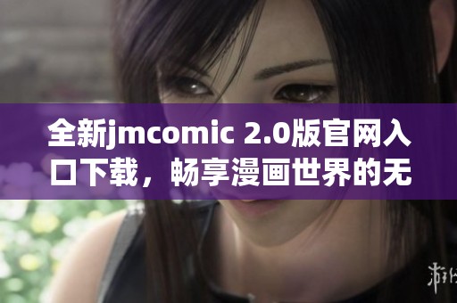 全新jmcomic 2.0版官网入口下载，畅享漫画世界的无限乐趣