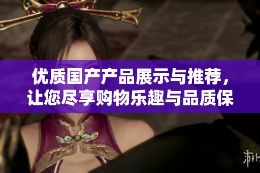 优质国产产品展示与推荐，让您尽享购物乐趣与品质保障