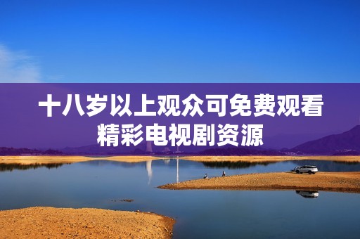 十八岁以上观众可免费观看精彩电视剧资源