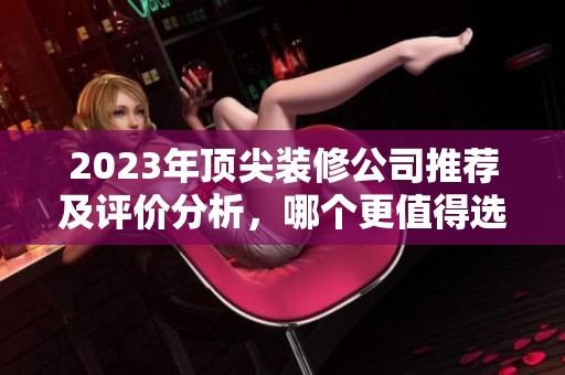 2023年顶尖装修公司推荐及评价分析，哪个更值得选择