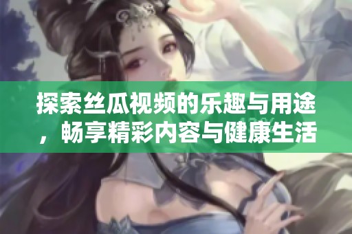 探索丝瓜视频的乐趣与用途，畅享精彩内容与健康生活