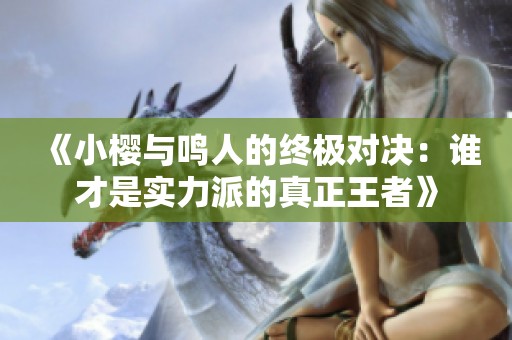 《小樱与鸣人的终极对决：谁才是实力派的真正王者》