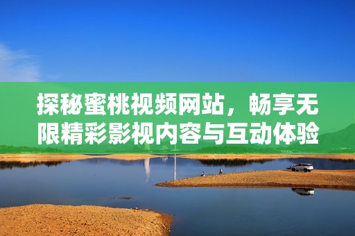 探秘蜜桃视频网站，畅享无限精彩影视内容与互动体验