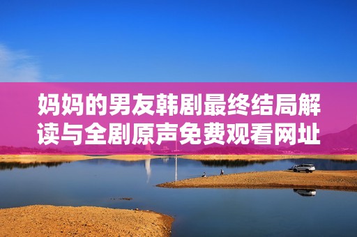 妈妈的男友韩剧最终结局解读与全剧原声免费观看网址盘点