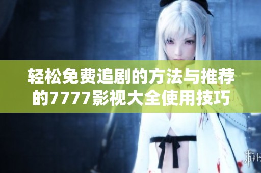轻松免费追剧的方法与推荐的7777影视大全使用技巧