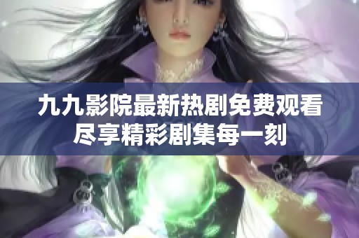 九九影院最新热剧免费观看尽享精彩剧集每一刻