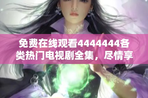 免费在线观看4444444各类热门电视剧全集，尽情享受剧集魅力