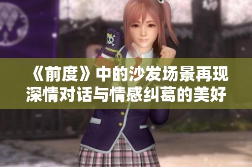《前度》中的沙发场景再现深情对话与情感纠葛的美好瞬间