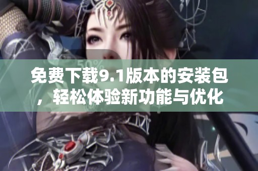 免费下载9.1版本的安装包，轻松体验新功能与优化