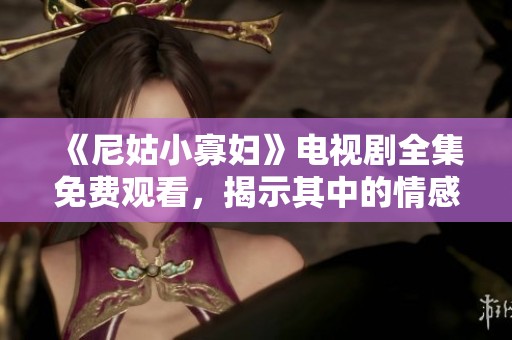 《尼姑小寡妇》电视剧全集免费观看，揭示其中的情感与冲突故事