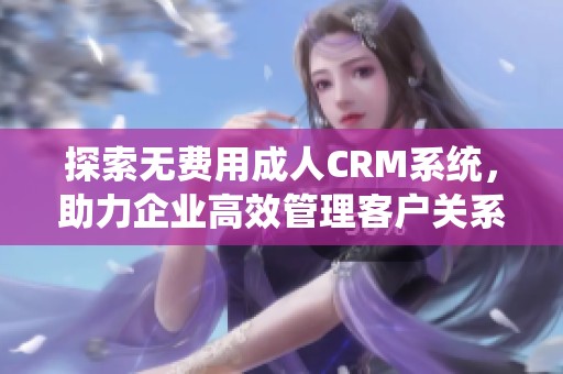 探索无费用成人CRM系统，助力企业高效管理客户关系
