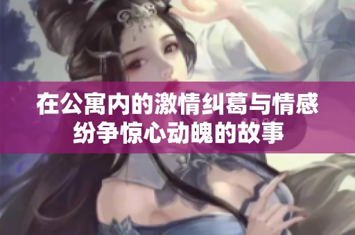 在公寓内的激情纠葛与情感纷争惊心动魄的故事
