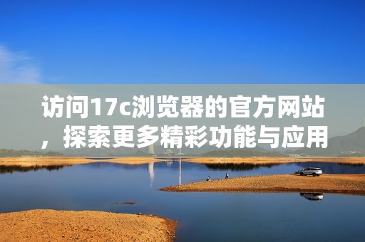 访问17c浏览器的官方网站，探索更多精彩功能与应用体验