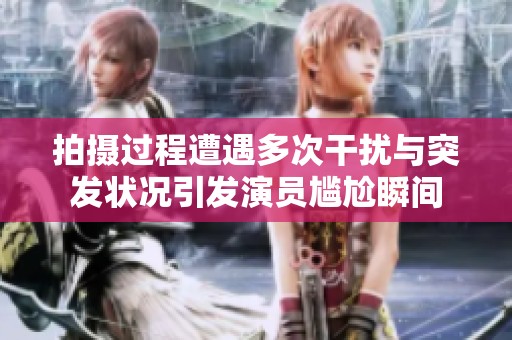拍摄过程遭遇多次干扰与突发状况引发演员尴尬瞬间
