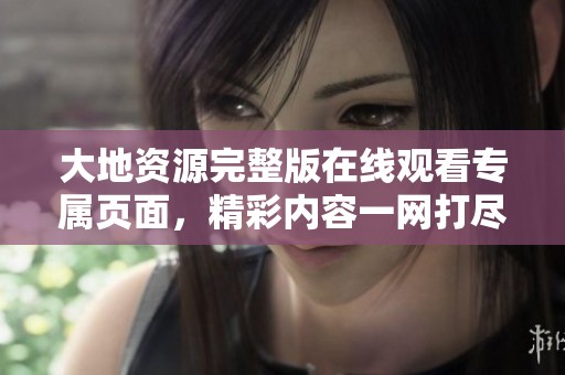 大地资源完整版在线观看专属页面，精彩内容一网打尽