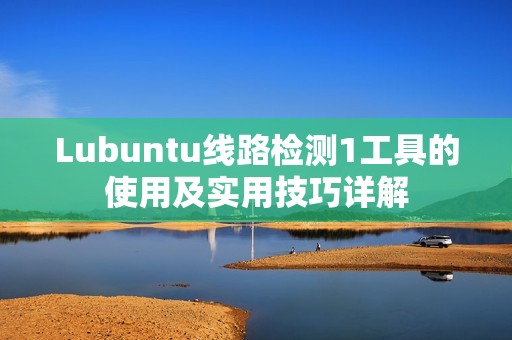 Lubuntu线路检测1工具的使用及实用技巧详解