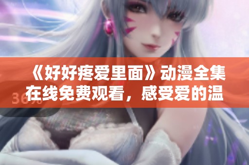 《好好疼爱里面》动漫全集在线免费观看，感受爱的温暖与陪伴