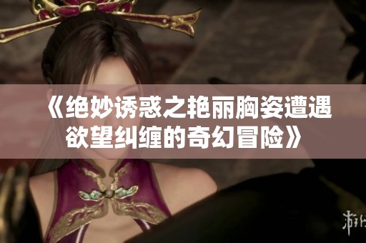 《绝妙诱惑之艳丽胸姿遭遇欲望纠缠的奇幻冒险》