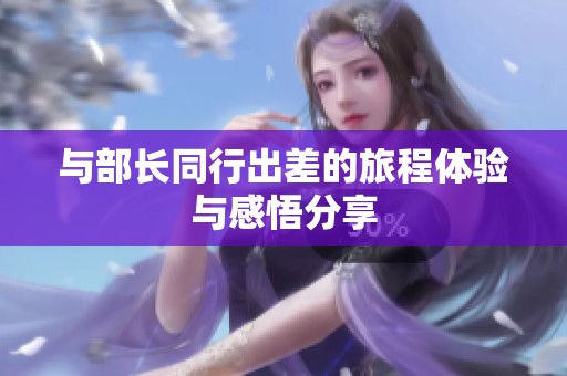 与部长同行出差的旅程体验与感悟分享