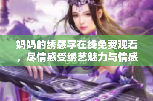 妈妈的绣感字在线免费观看，尽情感受绣艺魅力与情感绵长