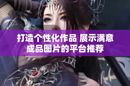 打造个性化作品 展示满意成品图片的平台推荐