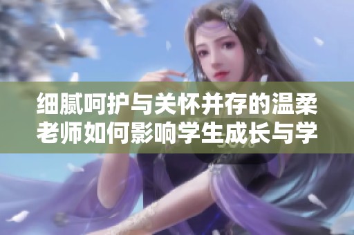 细腻呵护与关怀并存的温柔老师如何影响学生成长与学习