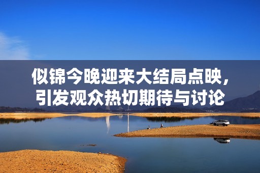似锦今晚迎来大结局点映，引发观众热切期待与讨论