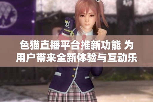 色猫直播平台推新功能 为用户带来全新体验与互动乐趣