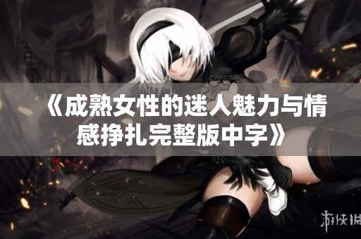 《成熟女性的迷人魅力与情感挣扎完整版中字》