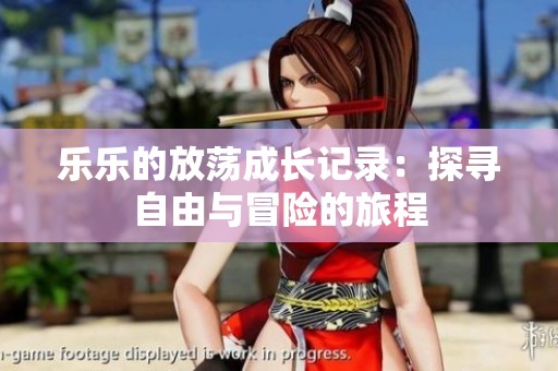 乐乐的放荡成长记录：探寻自由与冒险的旅程