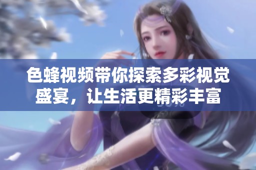 色蜂视频带你探索多彩视觉盛宴，让生活更精彩丰富