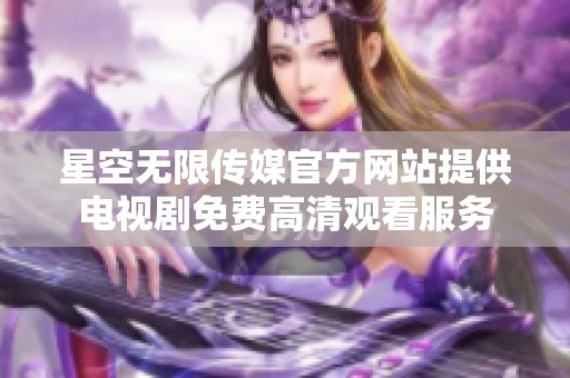 星空无限传媒官方网站提供电视剧免费高清观看服务