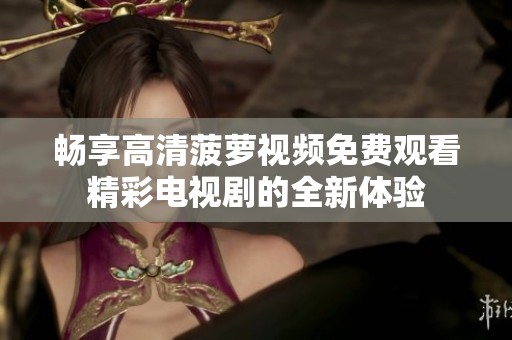畅享高清菠萝视频免费观看精彩电视剧的全新体验