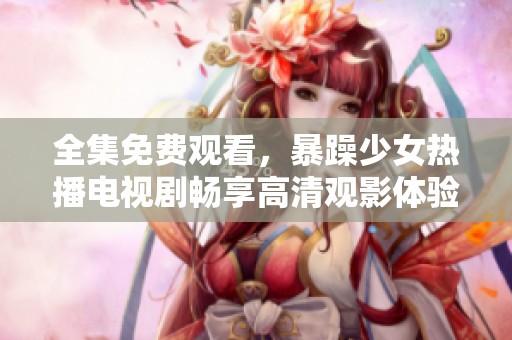 全集免费观看，暴躁少女热播电视剧畅享高清观影体验