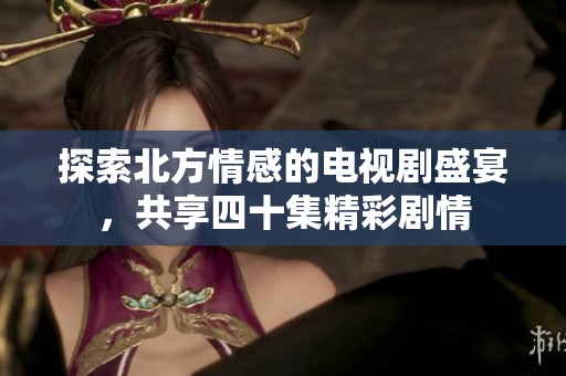 探索北方情感的电视剧盛宴，共享四十集精彩剧情