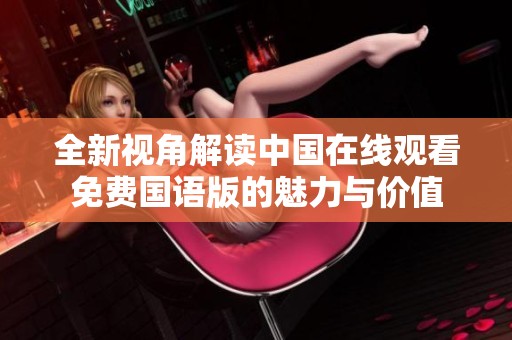 全新视角解读中国在线观看免费国语版的魅力与价值