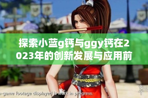 探索小蓝g钙与ggy钙在2023年的创新发展与应用前景