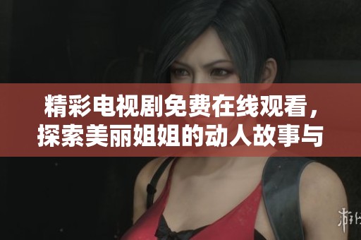 精彩电视剧免费在线观看，探索美丽姐姐的动人故事与感人情节