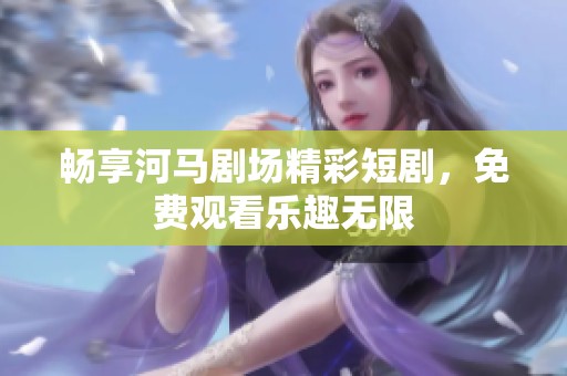 畅享河马剧场精彩短剧，免费观看乐趣无限