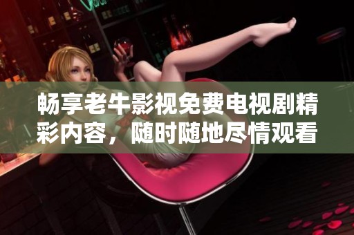 畅享老牛影视免费电视剧精彩内容，随时随地尽情观看！