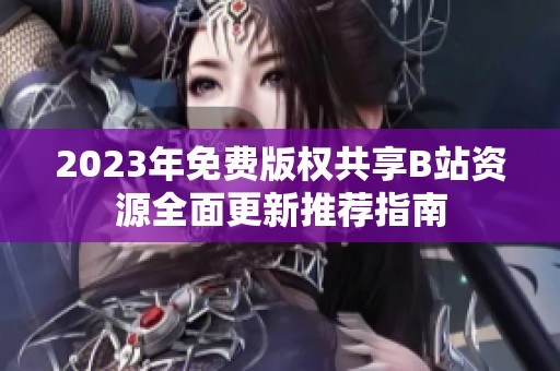 2023年免费版权共享B站资源全面更新推荐指南