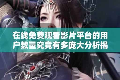 在线免费观看影片平台的用户数量究竟有多庞大分析揭秘
