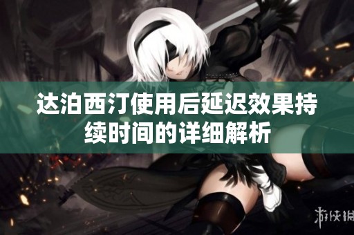 达泊西汀使用后延迟效果持续时间的详细解析