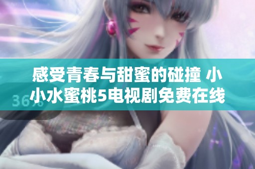 感受青春与甜蜜的碰撞 小小水蜜桃5电视剧免费在线观看