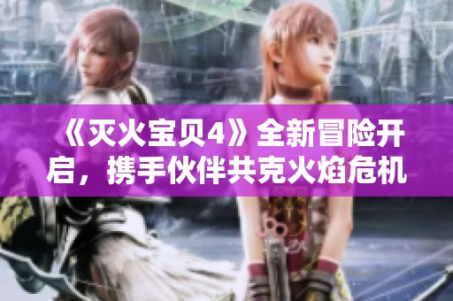 《灭火宝贝4》全新冒险开启，携手伙伴共克火焰危机瞬间