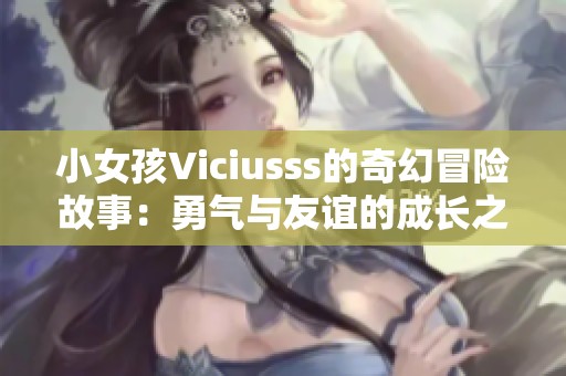 小女孩Viciusss的奇幻冒险故事：勇气与友谊的成长之旅