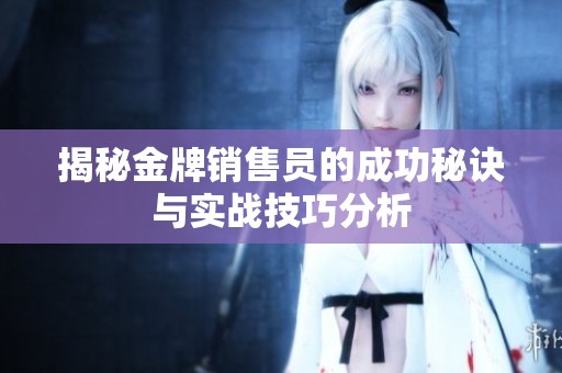 揭秘金牌销售员的成功秘诀与实战技巧分析